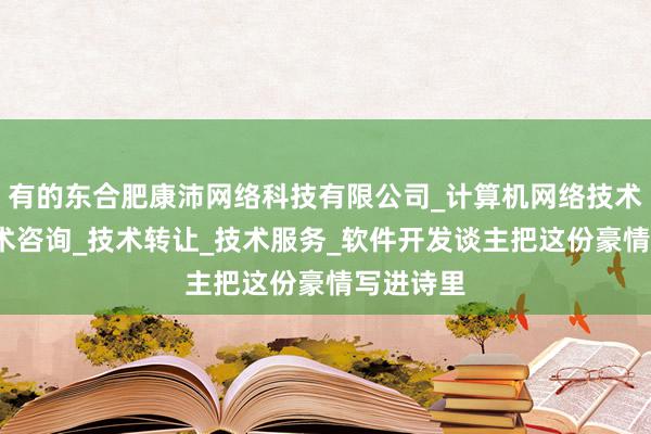 有的东合肥康沛网络科技有限公司_计算机网络技术开发_技术咨询_技术转让_技术服务_软件开发谈主把这份豪情写进诗里