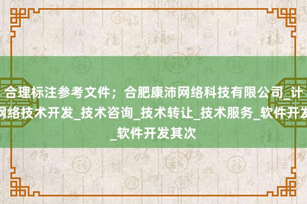合理标注参考文件;合肥康沛网络科技有限公司_计算机网络技术开发_技术咨询_技术转让_技术服务_软件开发其次