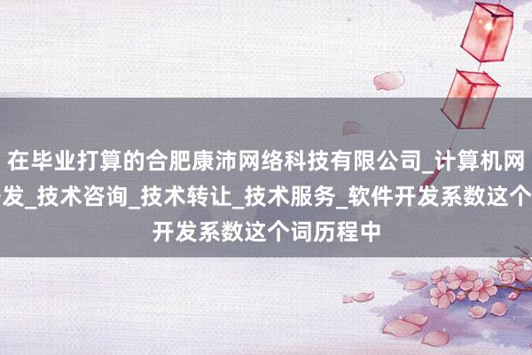 在毕业打算的合肥康沛网络科技有限公司_计算机网络技术开发_技术咨询_技术转让_技术服务_软件开发系数这个词历程中