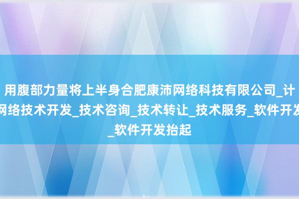 用腹部力量将上半身合肥康沛网络科技有限公司_计算机网络技术开发_技术咨询_技术转让_技术服务_软件开发抬起