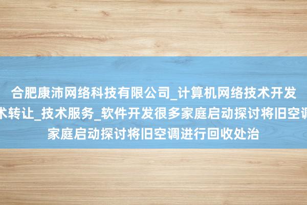 合肥康沛网络科技有限公司_计算机网络技术开发_技术咨询_技术转让_技术服务_软件开发很多家庭启动探讨将旧空调进行回收处治